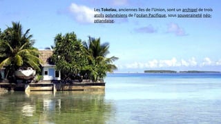 Les Tokelau, anciennes îles de l'Union, sont un archipel de trois
atolls polynésiens de l'océan Pacifique, sous souveraineté néo-
zélandaise.
 