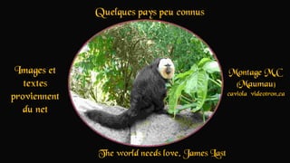 Quelques pays peu connus
Images et
textes
proviennent
du net
Montage M.C
(Maumau)
caviola@videotron.ca
The world needs love. James Last
 