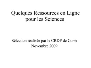 Quelques Ressources en Ligne pour les Sciences  Sélection réalisée par le CRDP de Corse Novembre 2009 