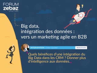 FORUM
Big data,
intégration des données :
vers un marketing agile en B2B
INTERVENTION : Didier Gaultier
Quels bénéﬁces d’une intégration du
Big Data dans les CRM ? Donner plus
d’intelligence aux données.
 