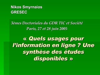 «  Quels usages pour l’information en ligne ? Une synthèse des études disponibles  » Nikos Smyrnaios  GRESEC 3èmes Doctoriales du GDR TIC et Société Paris, 27 et 28 juin 2005 