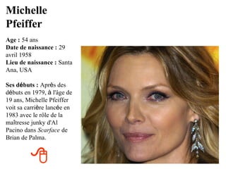 Michelle
Pfeiffer
Age : 54 ans
Date de naissance : 29
avril 1958
Lieu de naissance : Santa
Ana, USA

Ses débuts : Après des
débuts en 1979, à l'âge de
19 ans, Michelle Pfeiffer
voit sa carrière lancée en
1983 avec le rôle de la
maîtresse junky d'Al
Pacino dans Scarface de
Brian de Palma.


         
 