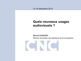 Quels nouveaux usages
audiovisuels ?
Benoît DANARD
Directeur des études, des statistiques et de la prospective
Le 16 décembre 2014
 