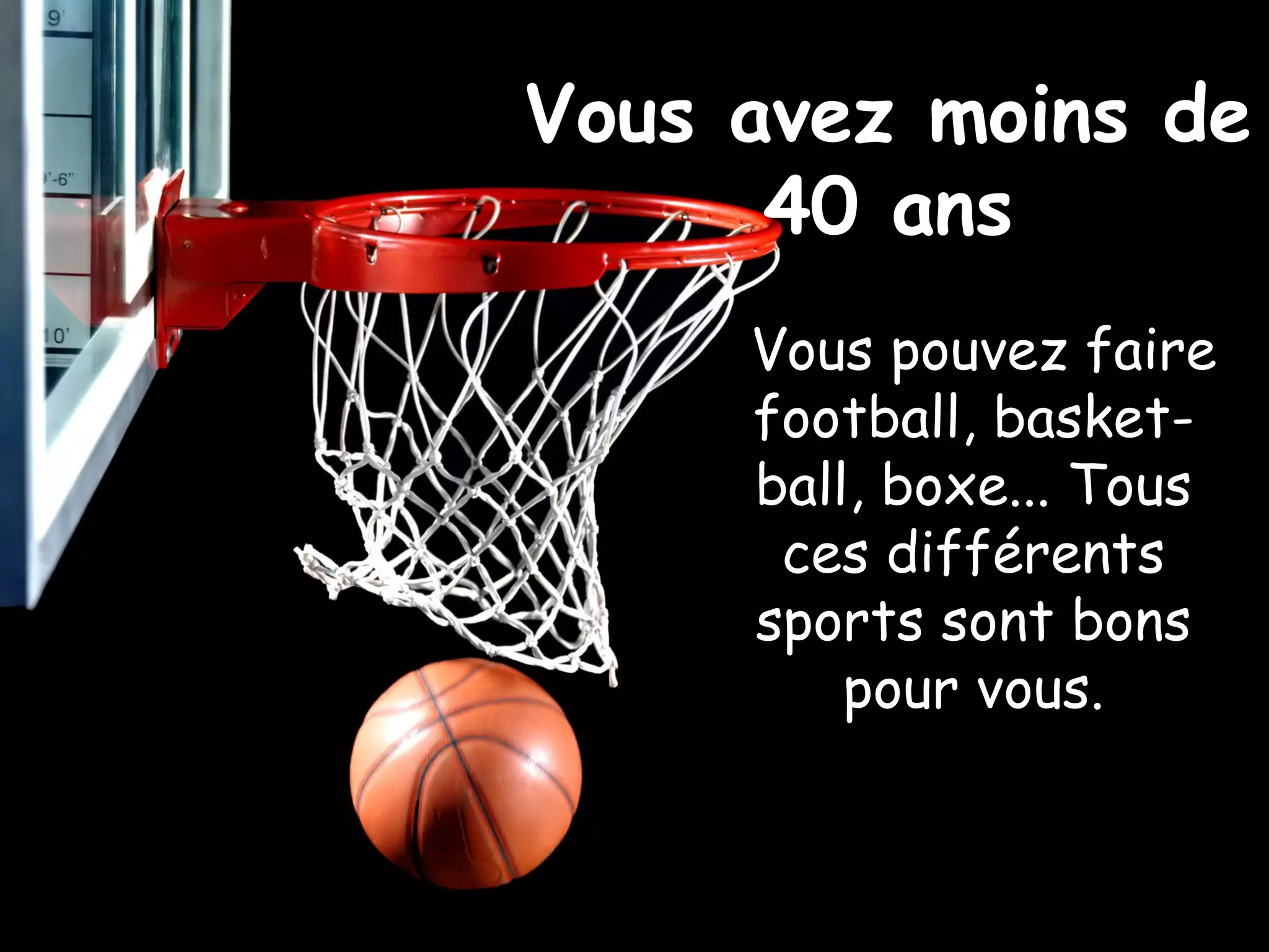 Vous avez moins de
40 ans
Vous pouvez faire
football, basket-
ball, boxe... Tous
ces différents
sports sont bons
pour vous.