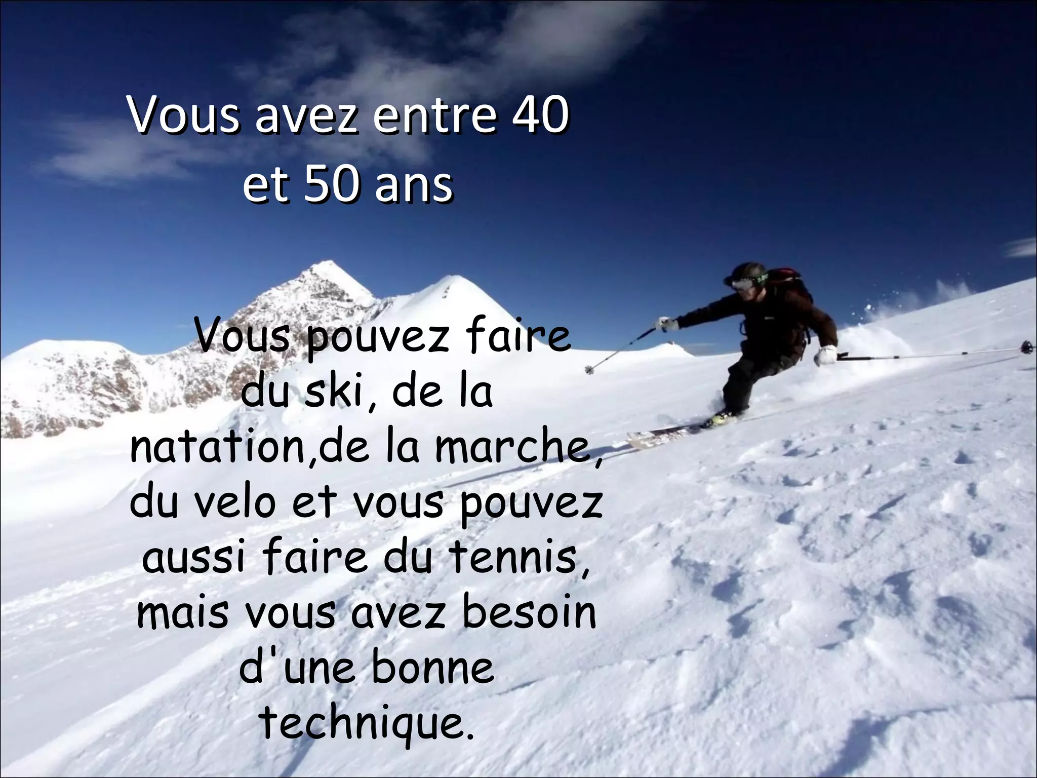 Vous avez entre 40
et 50 ans
Vous pouvez faire
du ski, de la
natation,de la marche,
du velo et vous pouvez
aussi faire du tennis,
mais vous avez besoin
d'une bonne
technique.