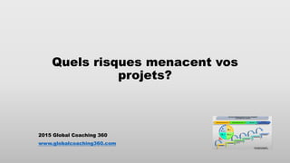 Quels risques menacent vos
projets?
2015 Global Coaching 360
www.globalcoaching360.com
 