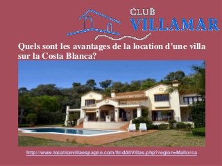 Quels sont les avantages de la location d'une villa
sur la Costa Blanca?
http://www.locationvillaespagne.com/findAllVillas.php?region=Mallorca
 