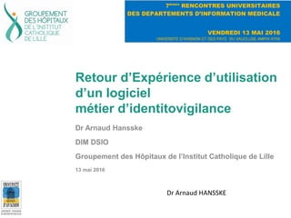 Retour d’Expérience d’utilisation
d’un logiciel
métier d’identitovigilance
Dr Arnaud Hansske
DIM DSIO
Groupement des Hôpitaux de l’Institut Catholique de Lille
13 mai 2016
Dr Arnaud HANSSKE
 