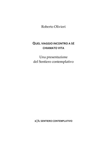 Roberto Olivieri



QUEL VIAGGIO INCONTRO A SÉ
       CHIAMATO VITA


    Una presentazione
del Sentiero contemplativo




 2 | IL SENTIERO CONTEMPLATIVO
 