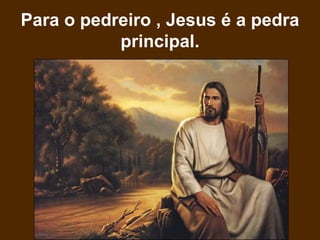 Para o pedreiro , Jesus é a pedra
principal.
 