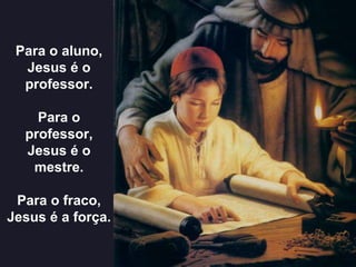 Para o aluno,
Jesus é o
professor.
Para o
professor,
Jesus é o
mestre.
Para o fraco,
Jesus é a força.
 