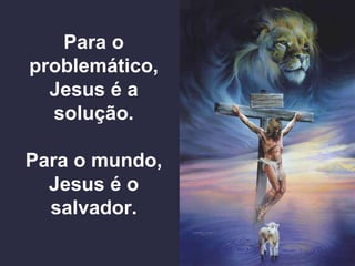 Para o
problemático,
Jesus é a
solução.
Para o mundo,
Jesus é o
salvador.
 