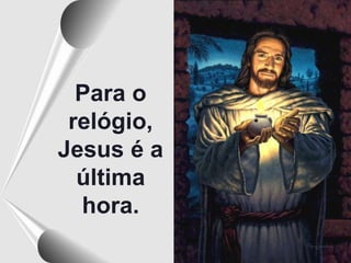 Para o
relógio,
Jesus é a
última
hora.
 
