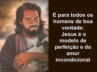 E para todos os
homens de boa
vontade:
Jesus é o
modelo de
perfeição e do
amor
incondicional
 
