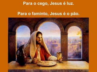 Para o cego, Jesus é luz.
Para o faminto, Jesus é o pão.
 
