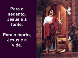 Para o
sedento,
Jesus é a
fonte.
Para o morto,
Jesus é a
vida.
 