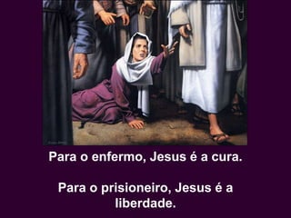 Para o enfermo, Jesus é a cura.
Para o prisioneiro, Jesus é a
liberdade.
 