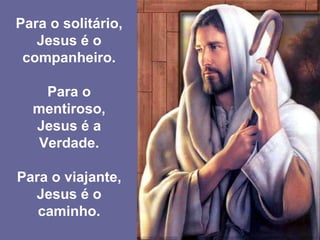 Para o solitário,
Jesus é o
companheiro.
Para o
mentiroso,
Jesus é a
Verdade.
Para o viajante,
Jesus é o
caminho.
 