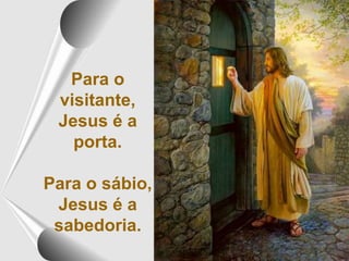 Para o
visitante,
Jesus é a
porta.
Para o sábio,
Jesus é a
sabedoria.
 