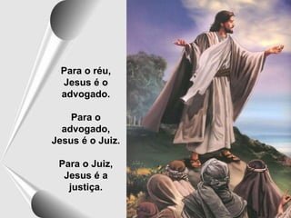 Para o réu,
Jesus é o
advogado.
Para o
advogado,
Jesus é o Juiz.
Para o Juiz,
Jesus é a
justiça.
 