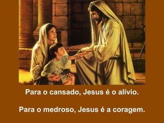 Para o cansado, Jesus é o alívio.
Para o medroso, Jesus é a coragem.
 