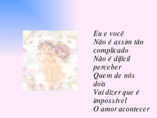 Eu e você Não é assim tão complicado Não é difícil perceber Quem de nós dois Vai dizer que é impossível O amor acontecer 