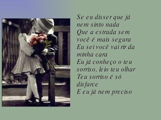 Se eu disser que já nem sinto nada Que a estrada sem você é mais segura Eu sei você vai rir da minha cara Eu já conheço o teu sorriso, leio teu olhar Teu sorriso é só disfarce E eu já nem preciso 