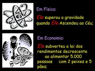 Em Física: Ele   superou a gravidade quando  Ele   Ascendeu ao Céu; Em Economia: Ele   subverteu a lei dos rendimentos decrescente  ao alimentar 5.000 pessoas  com 2 peixes e 5 pães; 