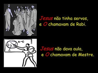 Jesus  não tinha servos,  e  O   chamavam de Rabi. Jesus   não dava aula,  e  O   chamavam de Mestre. 