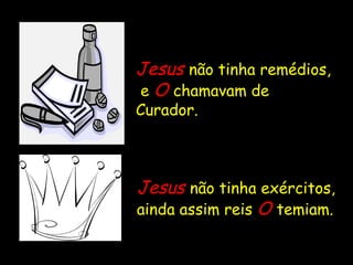 Jesus  não tinha remédios,  e  O   chamavam de Curador. Jesus   não tinha exércitos, ainda assim reis  O  temiam. 