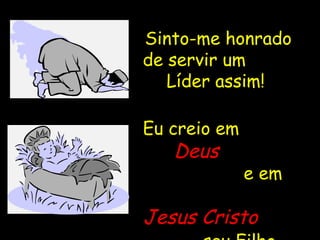 Sinto-me honrado de servir um  Líder assim!  Eu creio em  Deus   e em  Jesus   Cristo   seu Filho. 