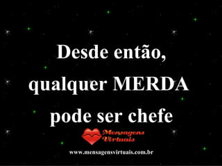 Desde então, qualquer MERDA  pode ser chefe www.mensagensvirtuais.com.br 