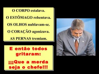 O CORPO estalava. O ESTÔMAGO rebentava. OS OLHOS nublavam-se. O CORAÇÃO agonizava. AS PERNAS tremiam. E então todos gritaram: ¡¡¡Que a merda seja o chefe!!! 