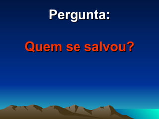 Pergunta:   Quem se salvou? 