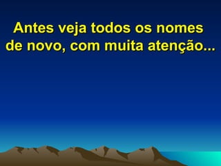 Antes veja todos os nomes  de novo, com muita atenção... 