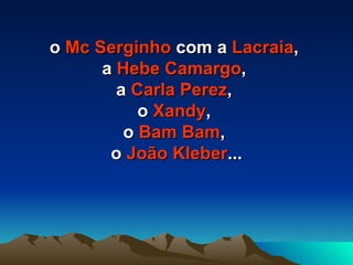 o  Mc Serginho  com a  Lacraia ,  a  Hebe Camargo ,  a  Carla Perez ,  o  Xandy ,  o  Bam Bam ,  o  João Kleber ... 