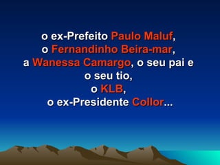 o ex-Prefeito  Paulo Maluf ,  o  Fernandinho Beira-mar ,  a  Wanessa Camargo , o seu pai e  o seu tio,  o  KLB ,  o ex-Presidente  Collor ... 