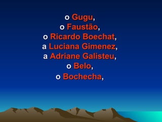 o  Gugu ,  o  Faustão ,  o  Ricardo Boechat ,  a  Luciana Gimenez ,  a  Adriane Galisteu ,  o  Belo ,  o  Bochecha ,   