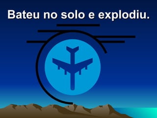 Bateu no solo e explodiu. 