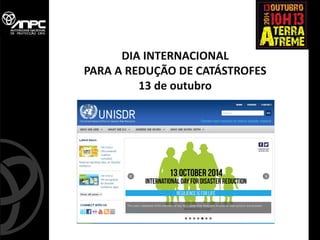 13 de outubro 
DIA INTERNACIONAL 
PARA A REDUÇÃO DE CATÁSTROFES 
13 de outubro 
 