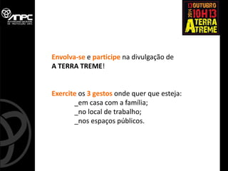 Envolva-se e participe na divulgação de A TERRA TREME! Exercite os 3 gestos onde quer que esteja: _em casa com a família; _no local de trabalho; _nos espaços públicos.  