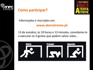 Informações e inscrições em: 
www.aterratreme.pt 
13 de outubro, às 10 horas e 13 minutos, convidamo-lo a executar os 3 gestos que podem salvar vidas… 
Como participar?  
