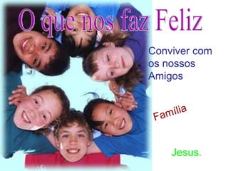 Jesus. O que nos faz Feliz Conviver com os nossos Amigos Família 