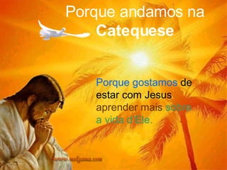 Porque andamos na  Catequese Porque gostamos  de estar com Jesus  aprender mais   sobre a vida d’Ele. 