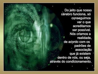   Do jeito que nosso cérebro funciona, só  conseguimos  ver o que  acreditamos  ser possível.  Nós criamos a  realidade, de acordo com os  padrões de  associação que já existem  dentro de nós, ou seja,  através do condicionamento. 