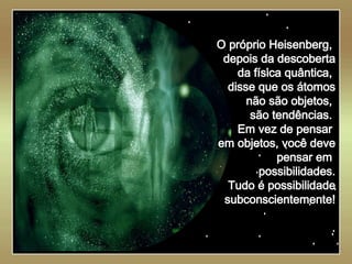   O próprio Heisenberg,  depois da descoberta da física quântica,  disse que os átomos não são objetos,  são tendências.  Em vez de pensar  em objetos, você deve pensar em  possibilidades. Tudo é possibilidade subconscientemente! . 