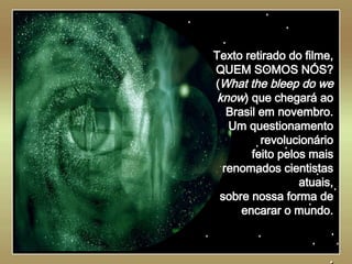        Texto retirado do filme, QUEM SOMOS NÓS? ( What the bleep do we know ) que chegará ao Brasil em novembro. Um questionamento revolucionário feito pelos mais renomados cientistas atuais, sobre nossa forma de encarar o mundo. . 