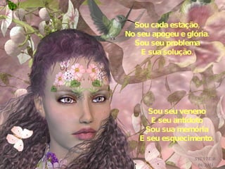 Sou cada estação, No seu apogeu e glória. Sou seu problema E sua solução. Sou seu veneno E seu antídoto Sou sua memória E seu esquecimento. 