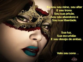 Eu sou seu reino, seu altar E seu trono. Sou sua prisão, Sou seu abandono e Sou sua liberdade. Sua luz, Sua escuridão E seu desejo de ambas, Velo seu sono ... 