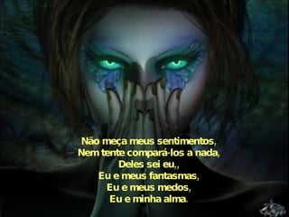 Não meça meus sentimentos, Nem tente compará-los a nada, Deles sei eu,, Eu e meus fantasmas, Eu e meus medos, Eu e minha alma. 